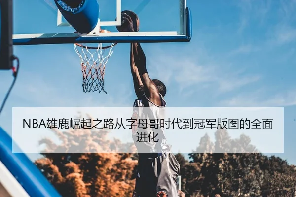 NBA雄鹿崛起之路从字母哥时代到冠军版图的全面进化