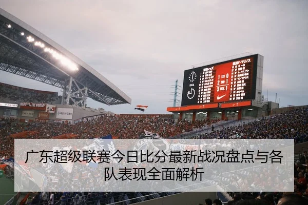 广东超级联赛今日比分最新战况盘点与各队表现全面解析