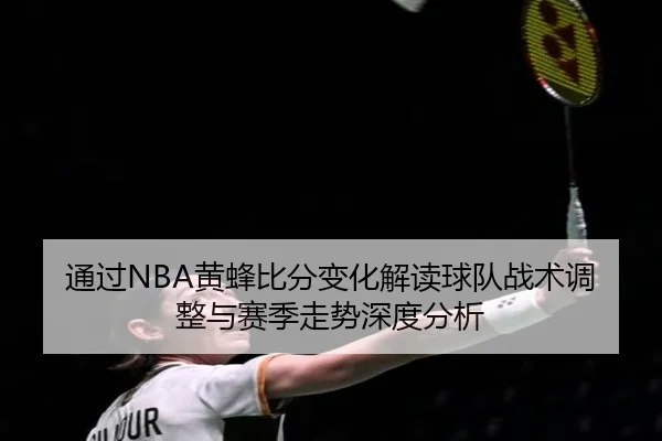 通过NBA黄蜂比分变化解读球队战术调整与赛季走势深度分析