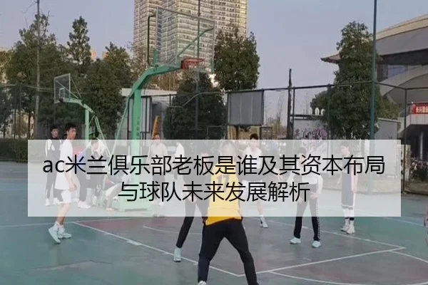 ac米兰俱乐部老板是谁及其资本布局与球队未来发展解析