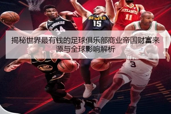 揭秘世界最有钱的足球俱乐部商业帝国财富来源与全球影响解析