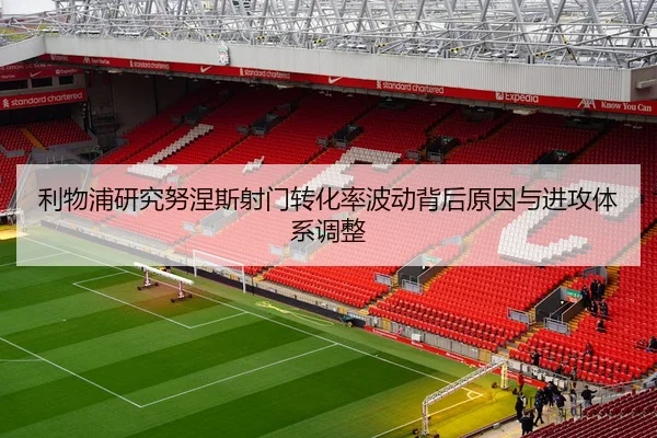 利物浦研究努涅斯射门转化率波动背后原因与进攻体系调整